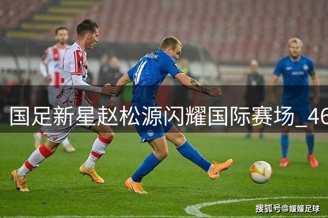 国足新星赵松源闪耀国际赛场 46分钟两度攻破阿森纳防线